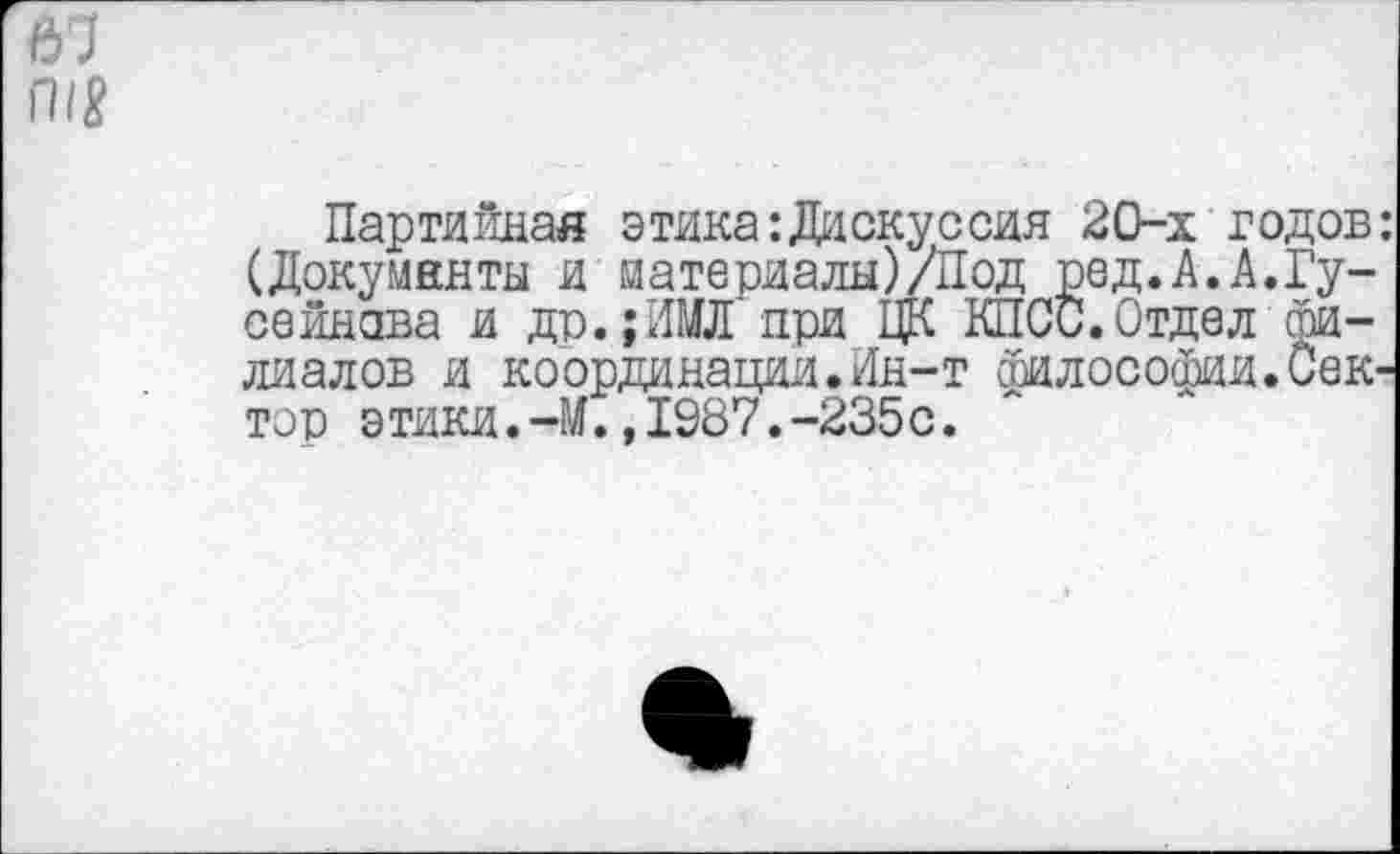 ﻿67
П18
Партийная этика: Ди окуссия 20-х годов: (Докумннты и материалы)/Под ред.А.А.Гусейнова и др.;НМЛ при ЦК КПСС.Отдел Филиалов и координации.Ин-т философии.Сектор этики.-М.,1987.-235с.